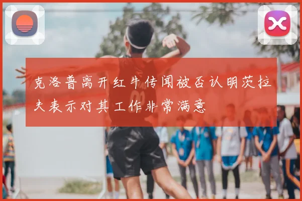 克洛普离开红牛传闻被否认明茨拉夫表示对其工作非常满意