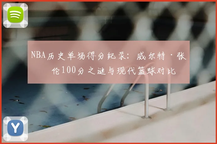 NBA历史单场得分纪录：威尔特·张伯伦100分之谜与现代篮球对比