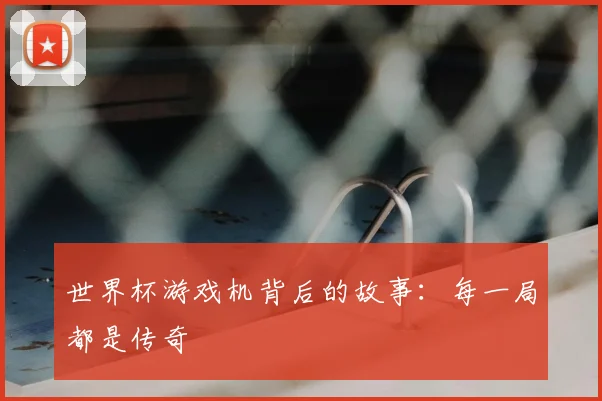 世界杯游戏机背后的故事:每一局都是传奇