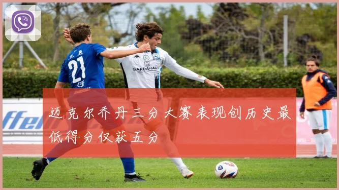 迈克尔乔丹三分大赛表现创历史最低得分仅获五分