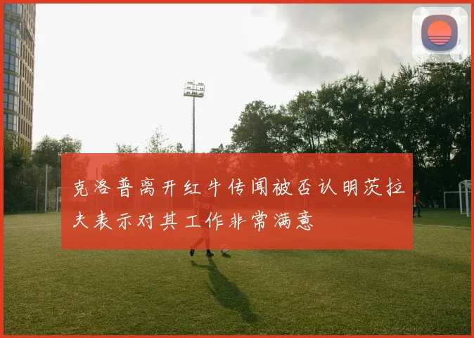 克洛普离开红牛传闻被否认明茨拉夫表示对其工作非常满意