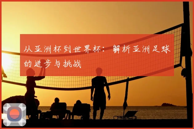 从亚洲杯到世界杯：解析亚洲足球的进步与挑战