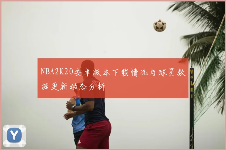 NBA2K20安卓版本下载情况与球员数据更新动态分析