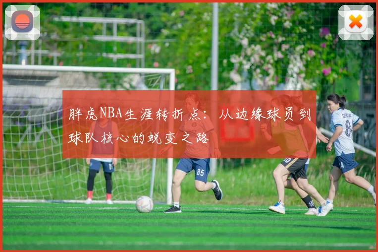 胖虎NBA生涯转折点：从边缘球员到球队核心的蜕变之路
