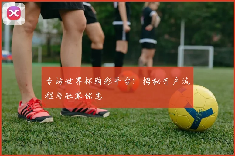 专访世界杯购彩平台：揭秘开户流程与独家优惠