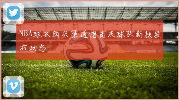 NBA球衣购买渠道指南及球队新款发布动态