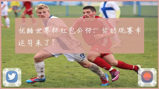 优酷世界杯红包公仔：你的观赛幸运符来了！