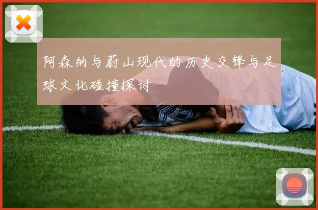 阿森纳与蔚山现代的历史交锋与足球文化碰撞探讨
