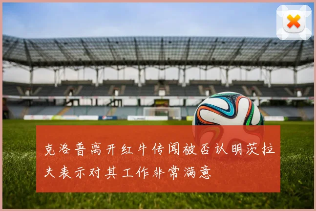 克洛普离开红牛传闻被否认明茨拉夫表示对其工作非常满意