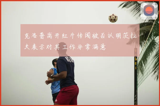 克洛普离开红牛传闻被否认明茨拉夫表示对其工作非常满意