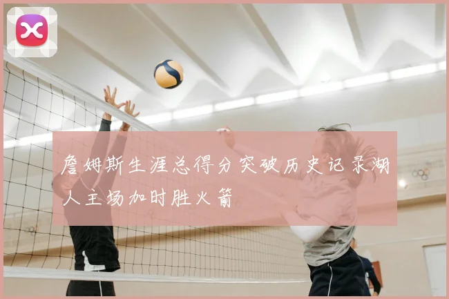 詹姆斯生涯总得分突破历史记录湖人主场加时胜火箭