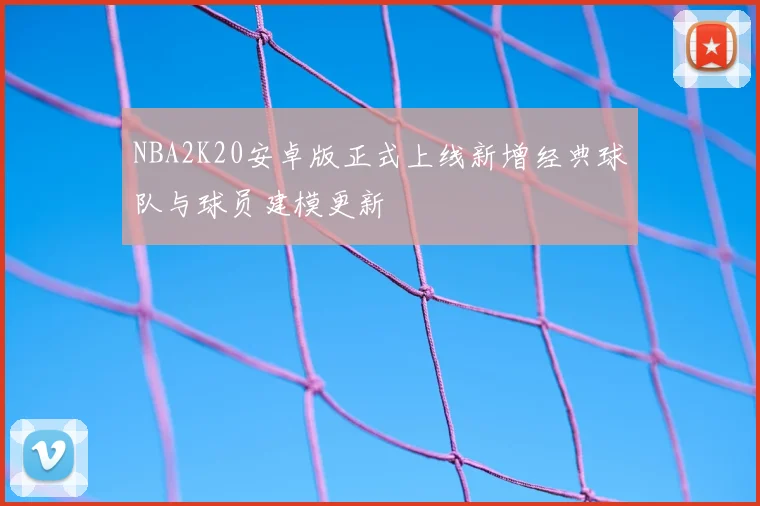 NBA2K20安卓版正式上线新增经典球队与球员建模更新