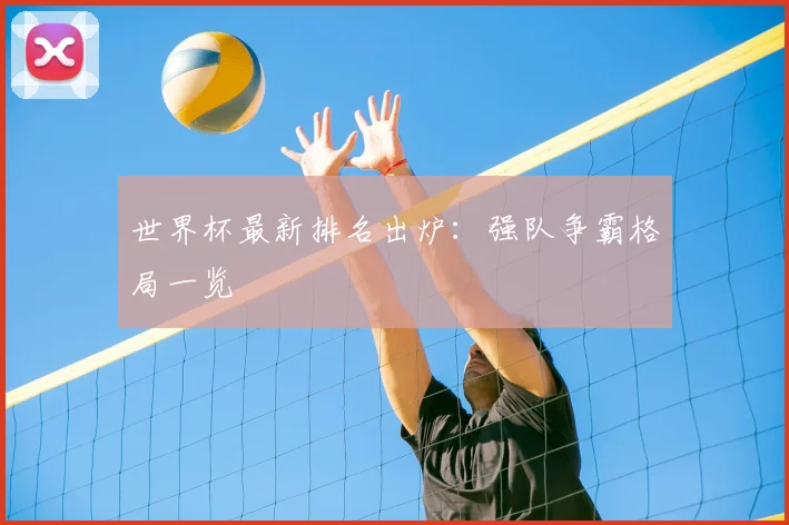 世界杯最新排名出炉:强队争霸格局一览