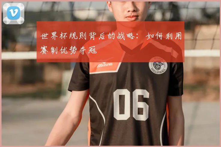 世界杯规则背后的战略:如何利用赛制优势夺冠