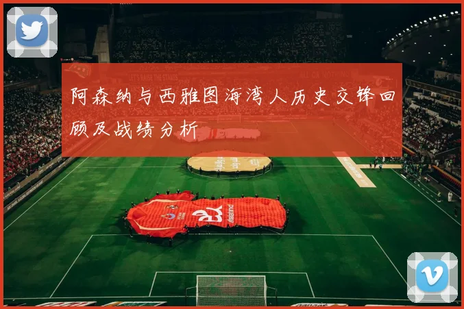 阿森纳与西雅图海湾人历史交锋回顾及战绩分析
