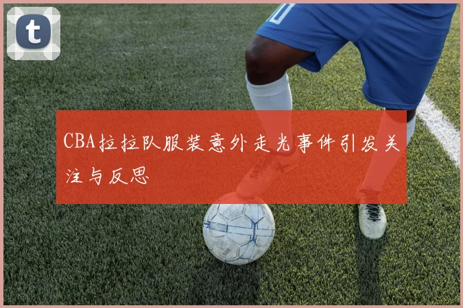 CBA拉拉队服装意外走光事件引发关注与反思