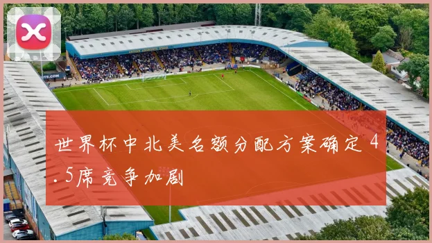 世界杯中北美名额分配方案确定 4.5席竞争加剧
