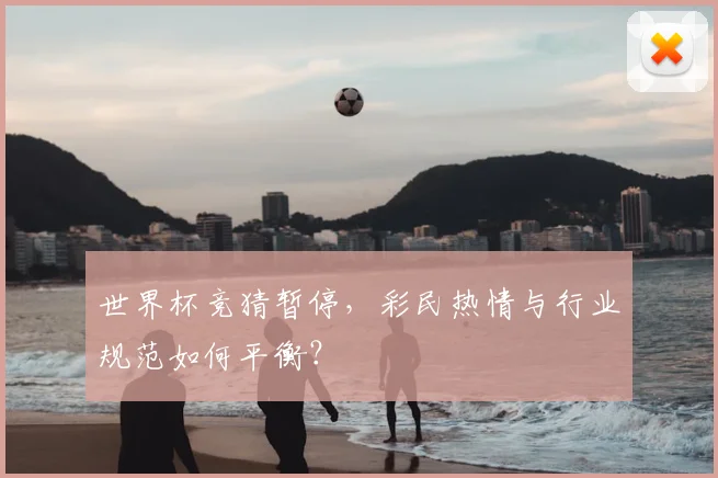 世界杯竞猜暂停,彩民热情与行业规范如何平衡?