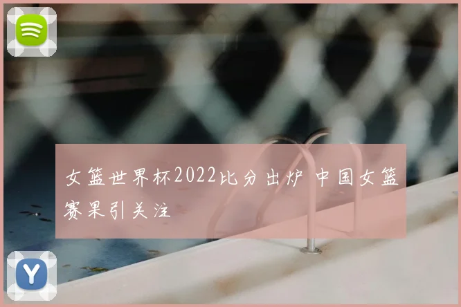 女篮世界杯2022比分出炉 中国女篮赛果引关注