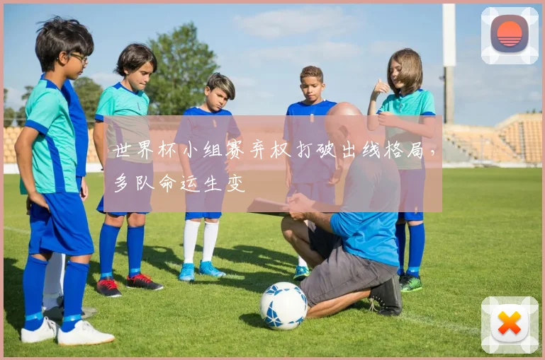 世界杯小组赛弃权打破出线格局,多队命运生变
