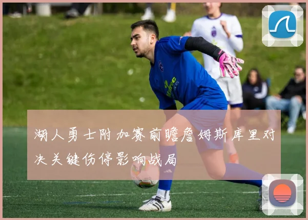 湖人勇士附加赛前瞻詹姆斯库里对决关键伤停影响战局