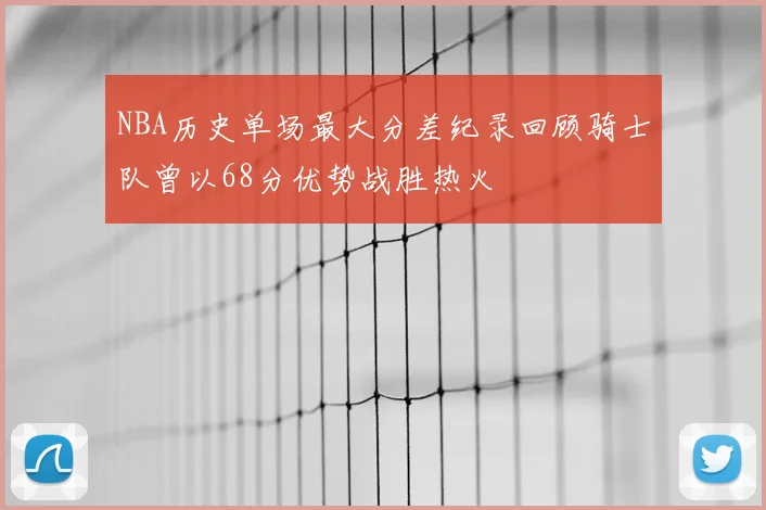 NBA历史单场最大分差纪录回顾骑士队曾以68分优势战胜热火
