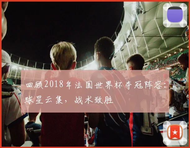 回顾2018年法国世界杯夺冠阵容：球星云集，战术致胜