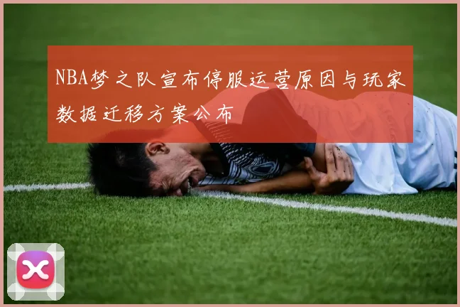 NBA梦之队宣布停服运营原因与玩家数据迁移方案公布