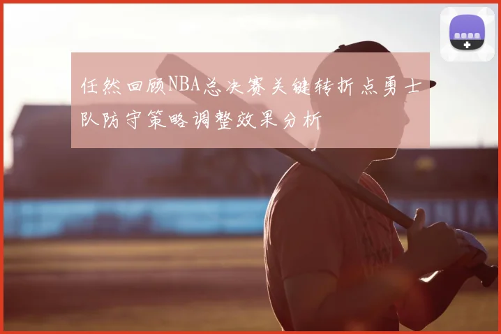 任然回顾NBA总决赛关键转折点勇士队防守策略调整效果分析