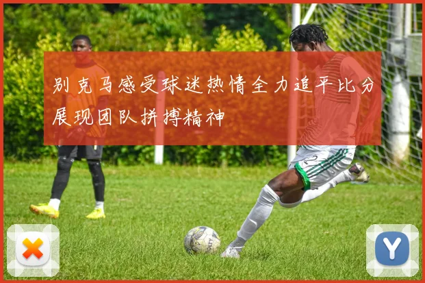 别克马感受球迷热情全力追平比分展现团队拼搏精神