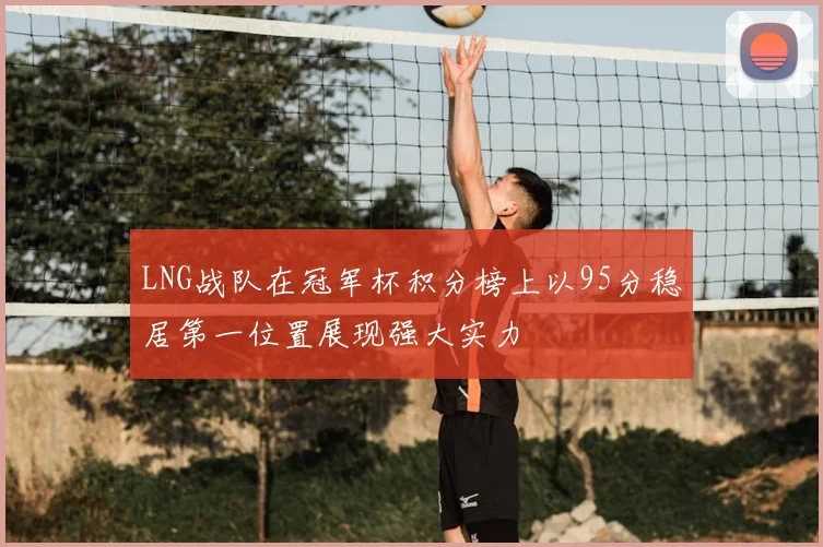 LNG战队在冠军杯积分榜上以95分稳居第一位置展现强大实力