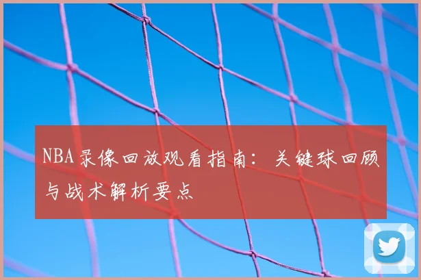 NBA录像回放观看指南:关键球回顾与战术解析要点