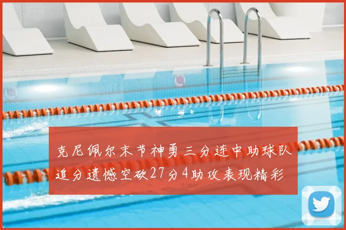 克尼佩尔末节神勇三分连中助球队追分遗憾空砍27分4助攻表现精彩