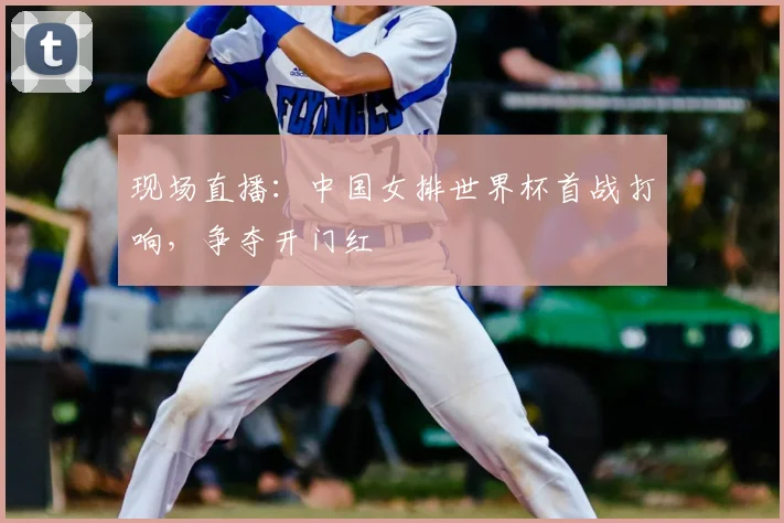 现场直播:中国女排世界杯首战打响,争夺开门红