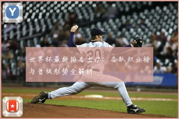 世界杯最新排名出炉:各队积分榜与晋级形势全解析