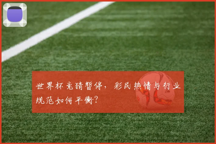 世界杯竞猜暂停,彩民热情与行业规范如何平衡?
