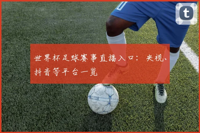 世界杯足球赛事直播入口:央视、抖音等平台一览
